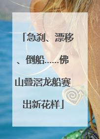 急刹、漂移、倒船……佛山叠滘龙船赛出新花样