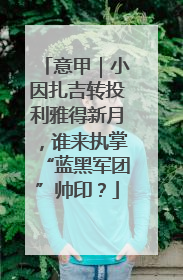 意甲｜小因扎吉转投利雅得新月，谁来执掌“蓝黑军团”帅印？