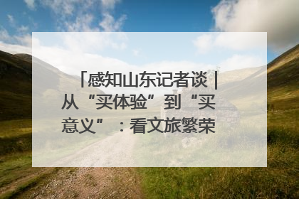 感知山东记者谈｜从“买体验”到“买意义”：看文旅繁荣背后的幸福新定义