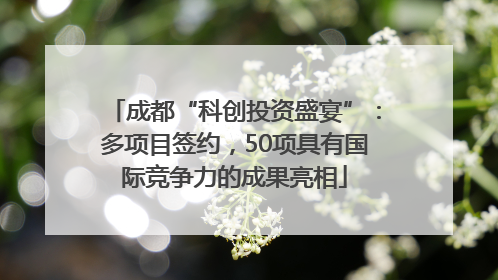 成都“科创投资盛宴”：多项目签约，50项具有国际竞争力的成果亮相