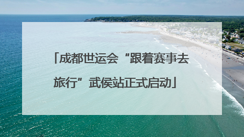 成都世运会“跟着赛事去旅行”武侯站正式启动