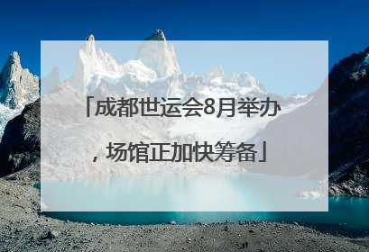 成都世运会8月举办，场馆正加快筹备