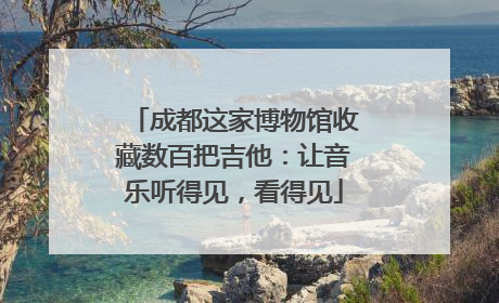 成都这家博物馆收藏数百把吉他：让音乐听得见，看得见
