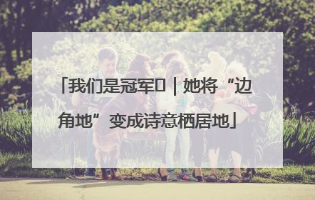 我们是冠军㉓｜她将“边角地”变成诗意栖居地