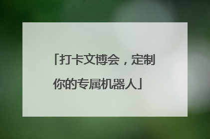 打卡文博会，定制你的专属机器人