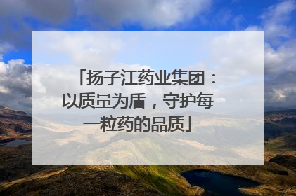 扬子江药业集团：以质量为盾，守护每一粒药的品质