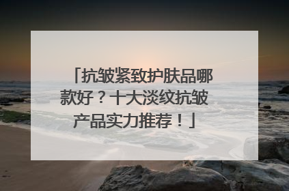 抗皱紧致护肤品哪款好？十大淡纹抗皱产品实力推荐！