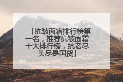 抗皱面霜排行榜第一名，推荐抗皱面霜十大排行榜，抗老尽头尽是国货