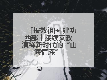 报效祖国 建功西部丨接续支教 演绎新时代的“山海情深”