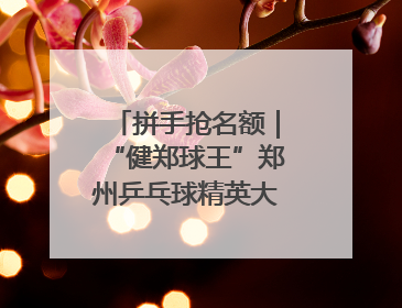 拼手抢名额｜“健郑球王”郑州乒乓球精英大奖赛报名火热