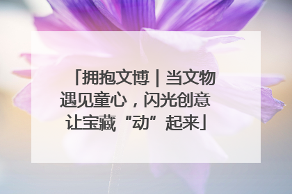拥抱文博｜当文物遇见童心，闪光创意让宝藏“动”起来