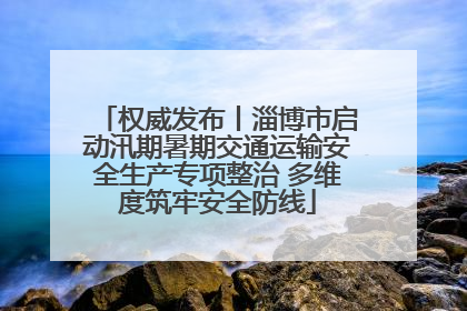 权威发布丨淄博市启动汛期暑期交通运输安全生产专项整治 多维度筑牢安全防线