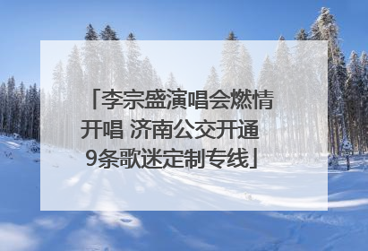 李宗盛演唱会燃情开唱 济南公交开通9条歌迷定制专线