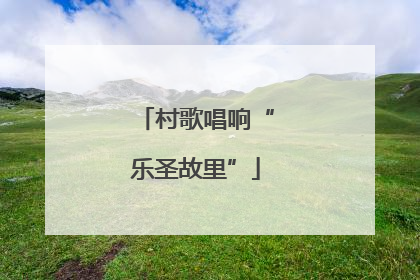 村歌唱响“乐圣故里”