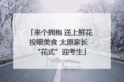 来个拥抱 送上鲜花 投喂美食 太原家长“花式”迎考生