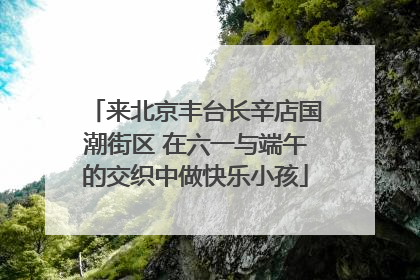 来北京丰台长辛店国潮街区 在六一与端午的交织中做快乐小孩