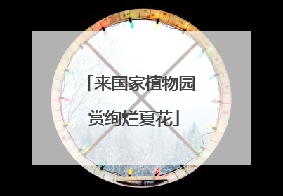 来国家植物园 赏绚烂夏花