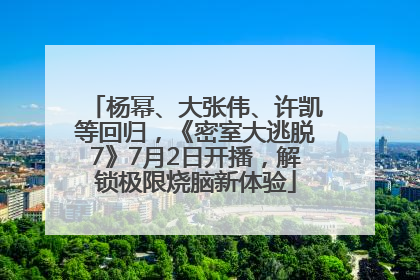 杨幂、大张伟、许凯等回归，《密室大逃脱7》7月2日开播，解锁极限烧脑新体验