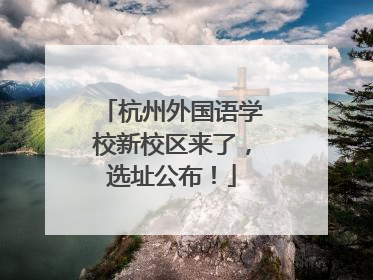 杭州外国语学校新校区来了，选址公布！