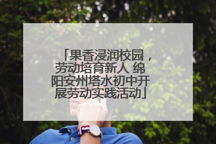 果香浸润校园，劳动培育新人 绵阳安州塔水初中开展劳动实践活动
