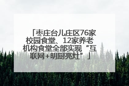 枣庄台儿庄区76家校园食堂、12家养老机构食堂全部实现“互联网+明厨亮灶”