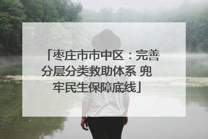 枣庄市市中区：完善分层分类救助体系 兜牢民生保障底线