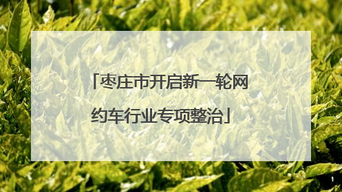 枣庄市开启新一轮网约车行业专项整治