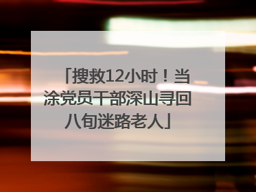 搜救12小时！当涂党员干部深山寻回八旬迷路老人