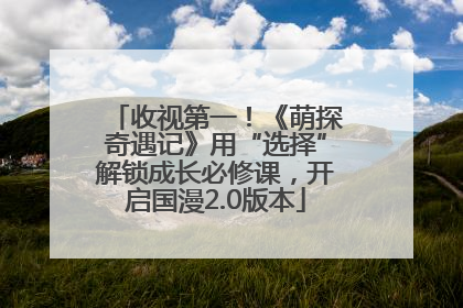 收视第一！《萌探奇遇记》用“选择”解锁成长必修课，开启国漫2.0版本