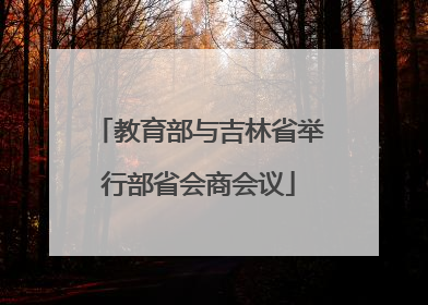教育部与吉林省举行部省会商会议