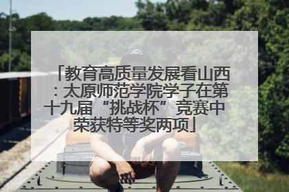 教育高质量发展看山西：太原师范学院学子在第十九届“挑战杯”竞赛中荣获特等奖两项