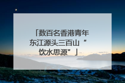 数百名香港青年东江源头三百山“饮水思源”