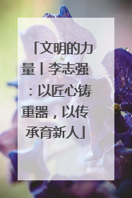 文明的力量丨李志强：以匠心铸重器，以传承育新人