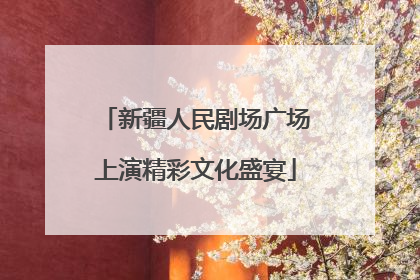 新疆人民剧场广场上演精彩文化盛宴