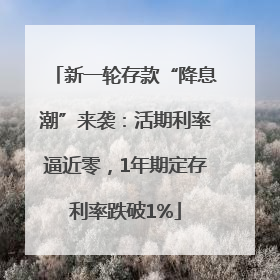 新一轮存款“降息潮”来袭：活期利率逼近零，1年期定存利率跌破1%