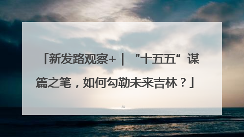 新发路观察+｜“十五五”谋篇之笔，如何勾勒未来吉林？