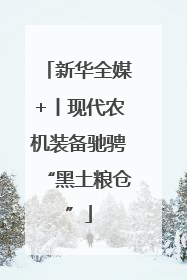新华全媒+丨现代农机装备驰骋“黑土粮仓”