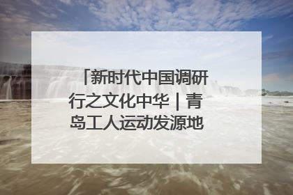 新时代中国调研行之文化中华｜青岛工人运动发源地红色文化浸人心