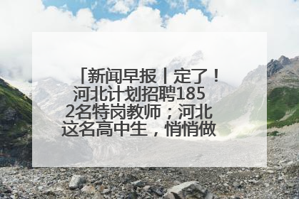 新闻早报丨定了！河北计划招聘1852名特岗教师；河北这名高中生，悄悄做了件超酷的事>>