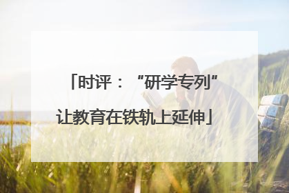 时评：“研学专列”让教育在铁轨上延伸