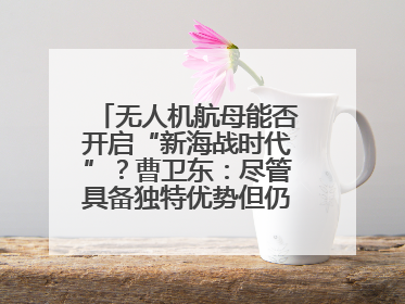 无人机航母能否开启“新海战时代”？曹卫东：尽管具备独特优势但仍无法与传统航母相提并论