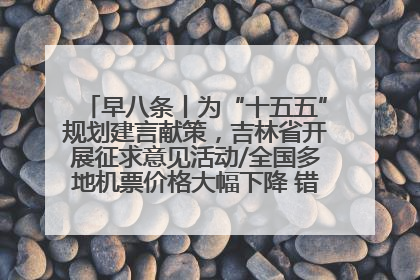 早八条丨为“十五五”规划建言献策，吉林省开展征求意见活动/全国多地机票价格大幅下降 错峰游好时机来了
