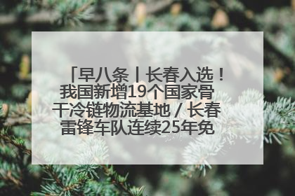 早八条丨长春入选！我国新增19个国家骨干冷链物流基地／长春雷锋车队连续25年免费接送考生