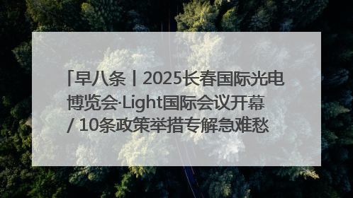 早八条丨2025长春国际光电博览会·Light国际会议开幕 / 10条政策举措专解急难愁盼 让群众看到变化得到实惠！