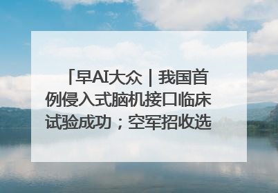 早AI大众｜我国首例侵入式脑机接口临床试验成功；空军招收选拔女飞行学员