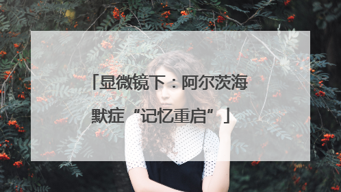显微镜下：阿尔茨海默症“记忆重启”
