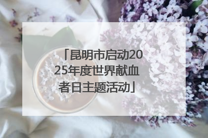 昆明市启动2025年度世界献血者日主题活动