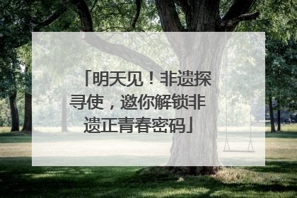 明天见！非遗探寻使，邀你解锁非遗正青春密码