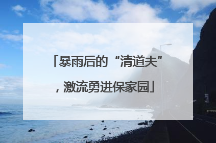暴雨后的“清道夫”，激流勇进保家园
