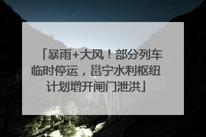暴雨+大风！部分列车临时停运，邕宁水利枢纽计划增开闸门泄洪